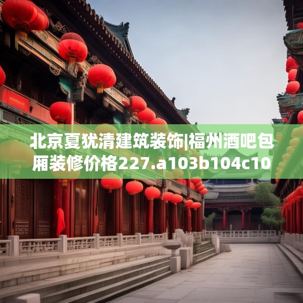 北京夏犹清建筑装饰|福州酒吧包厢装修价格227.a103b104c107fgy.114cvcx