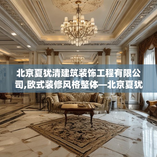 北京夏犹清建筑装饰工程有限公司,欧式装修风格整体—北京夏犹清建筑装饰工程有限公司316.a192b193c196fgy.203sdA