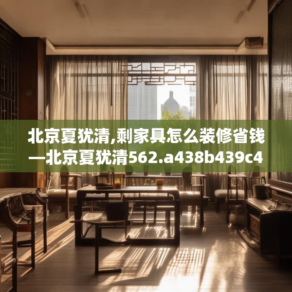 北京夏犹清,剩家具怎么装修省钱—北京夏犹清562.a438b439c442fgy.449htyj