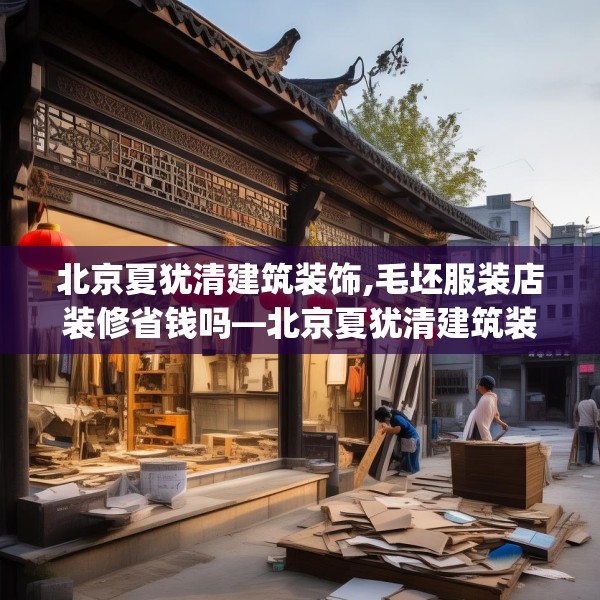 北京夏犹清建筑装饰,毛坯服装店装修省钱吗—北京夏犹清建筑装饰488.a364b365c368fgy.37576664