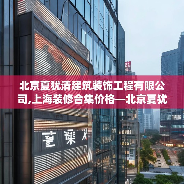 北京夏犹清建筑装饰工程有限公司,上海装修合集价格—北京夏犹清建筑装饰工程有限公司515.a391b392c395fgy.402cvcx