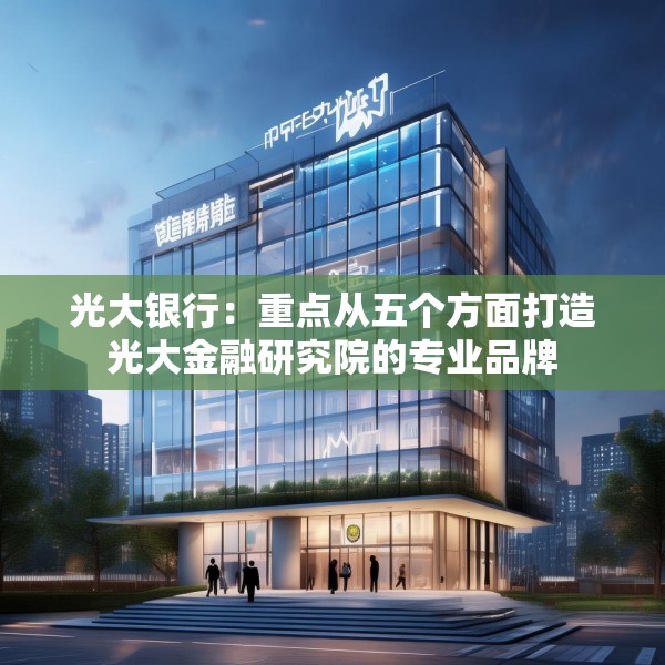 光大银行：重点从五个方面打造光大金融研究院的专业品牌