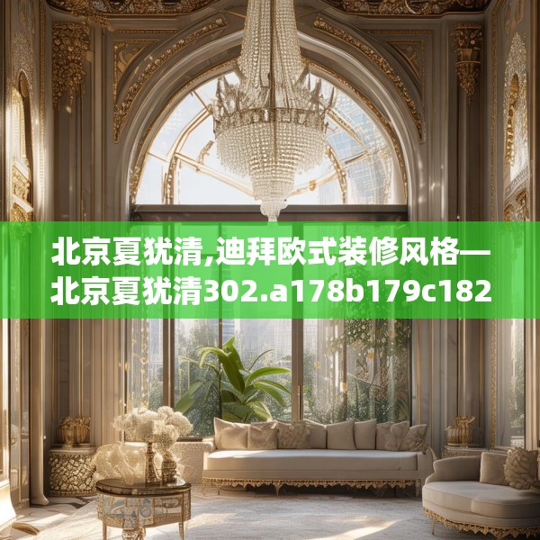 北京夏犹清,迪拜欧式装修风格—北京夏犹清302.a178b179c182fgy.189xczxv