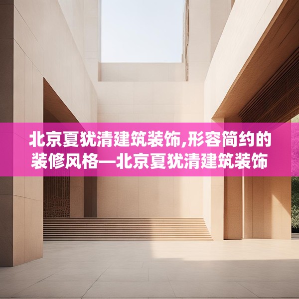 北京夏犹清建筑装饰,形容简约的装修风格—北京夏犹清建筑装饰433.a309b310c313fgy.320jhhj