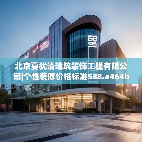 北京夏犹清建筑装饰工程有限公司|个性装修价格标准588.a464b465c468fgy.475lkjl