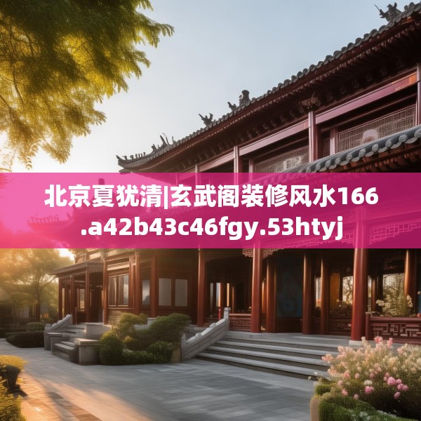 北京夏犹清|玄武阁装修风水166.a42b43c46fgy.53htyj