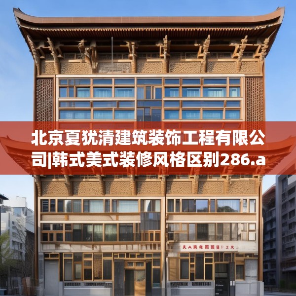 北京夏犹清建筑装饰工程有限公司|韩式美式装修风格区别286.a162b163c166fgy.173dewqe