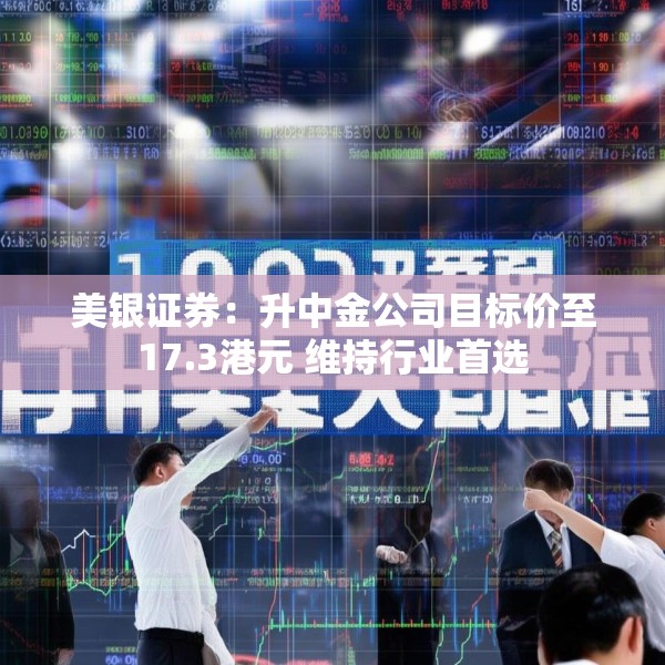 美银证券：升中金公司目标价至17.3港元 维持行业首选