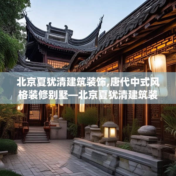 北京夏犹清建筑装饰,唐代中式风格装修别墅—北京夏犹清建筑装饰306.a182b183c186fgy.193nbn