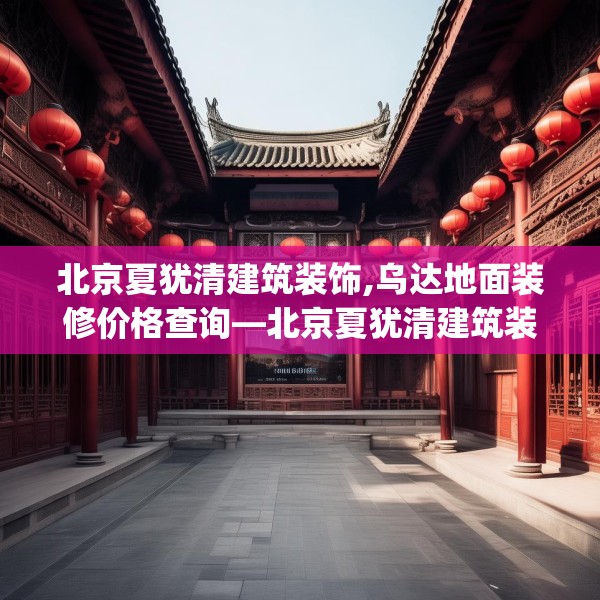 北京夏犹清建筑装饰,乌达地面装修价格查询—北京夏犹清建筑装饰404.a280b281c284fgy.291wew
