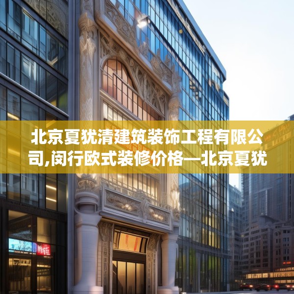 北京夏犹清建筑装饰工程有限公司,闵行欧式装修价格—北京夏犹清建筑装饰工程有限公司497.a373b374c377fgy.384cvcx