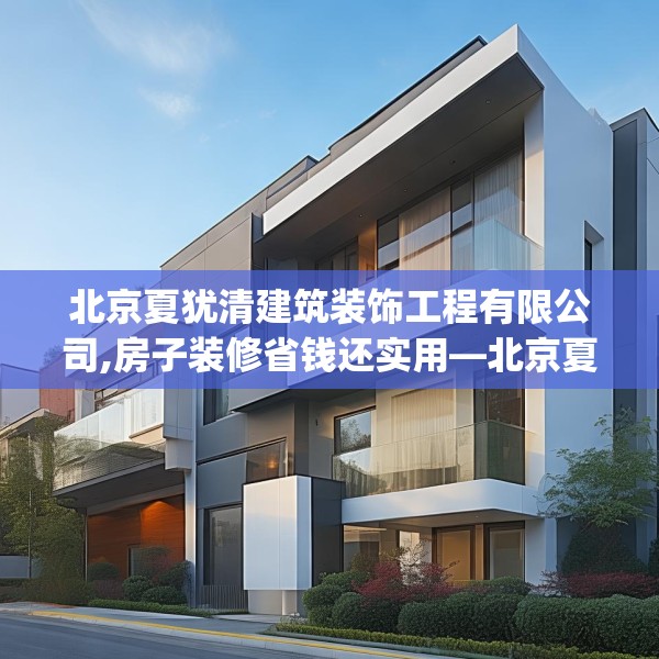 北京夏犹清建筑装饰工程有限公司,房子装修省钱还实用—北京夏犹清建筑装饰工程有限公司613.a489b490c493fgy.500jhhj
