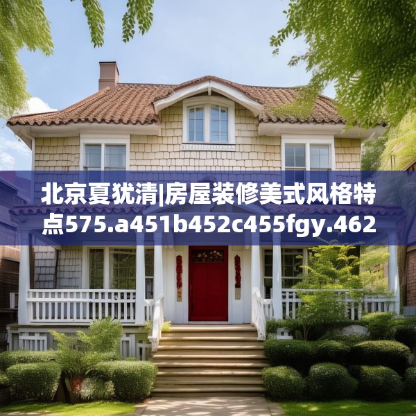 北京夏犹清|房屋装修美式风格特点575.a451b452c455fgy.462bnbn
