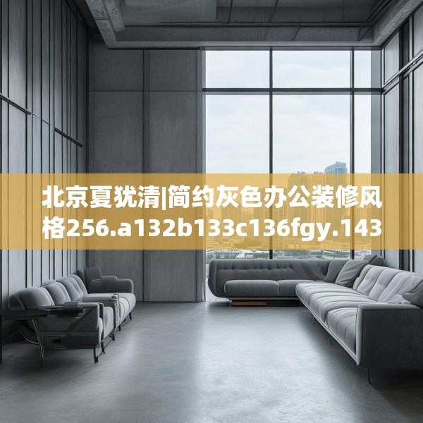 北京夏犹清|简约灰色办公装修风格256.a132b133c136fgy.143htyj