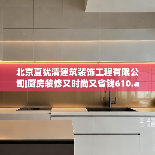 北京夏犹清建筑装饰工程有限公司|厨房装修又时尚又省钱610.a486b487c490fgy.497dewqe