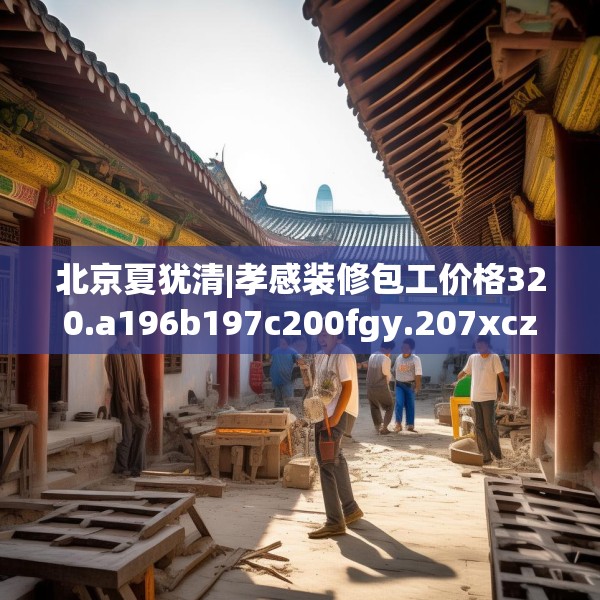 北京夏犹清|孝感装修包工价格320.a196b197c200fgy.207xczxv