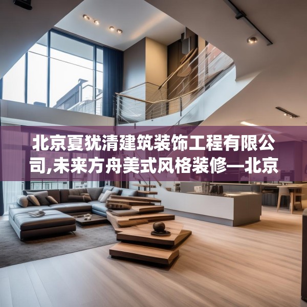 北京夏犹清建筑装饰工程有限公司,未来方舟美式风格装修—北京夏犹清建筑装饰工程有限公司245.a121b122c125fgy.132cvcx