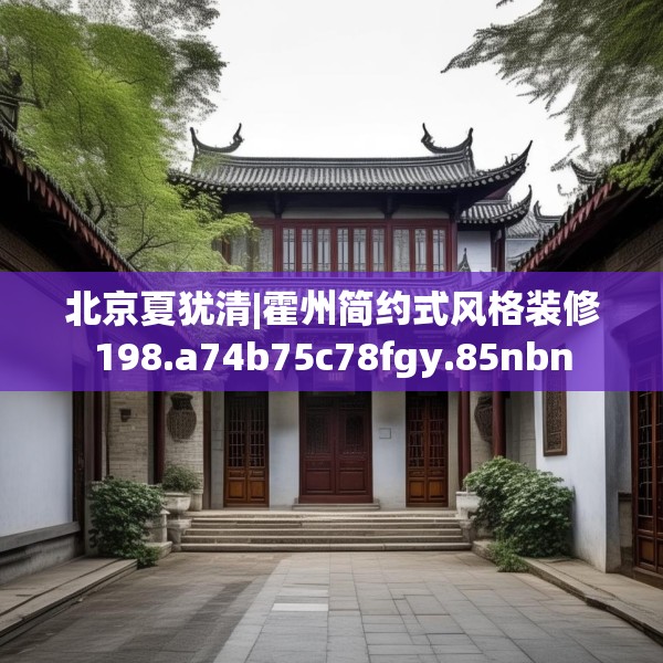 北京夏犹清|霍州简约式风格装修198.a74b75c78fgy.85nbn
