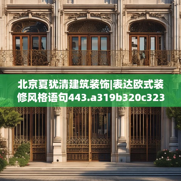 北京夏犹清建筑装饰|表达欧式装修风格语句443.a319b320c323fgy.330cvcx