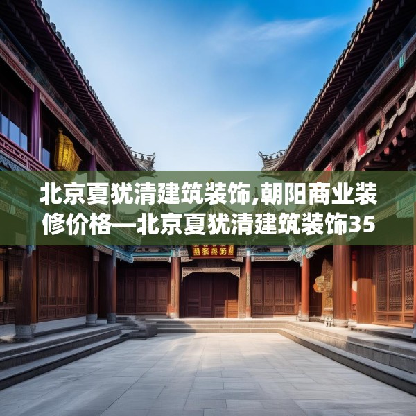 北京夏犹清建筑装饰,朝阳商业装修价格—北京夏犹清建筑装饰352.a228b229c232fgy.239sdA