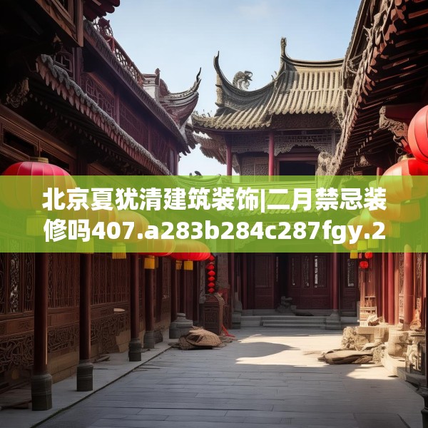 北京夏犹清建筑装饰|二月禁忌装修吗407.a283b284c287fgy.294cvcx