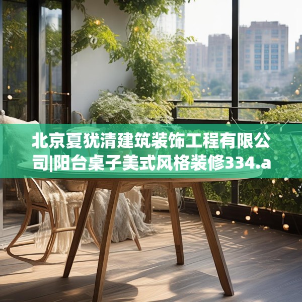 北京夏犹清建筑装饰工程有限公司|阳台桌子美式风格装修334.a210b211c214fgy.221sdA