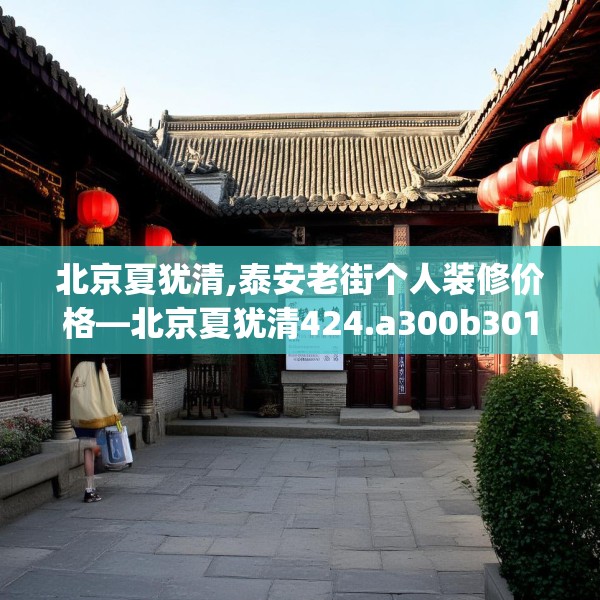 北京夏犹清,泰安老街个人装修价格—北京夏犹清424.a300b301c304fgy.311sdA