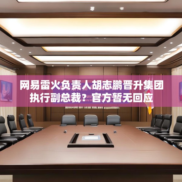 网易雷火负责人胡志鹏晋升集团执行副总裁？官方暂无回应