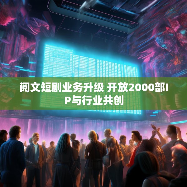 阅文短剧业务升级 开放2000部IP与行业共创