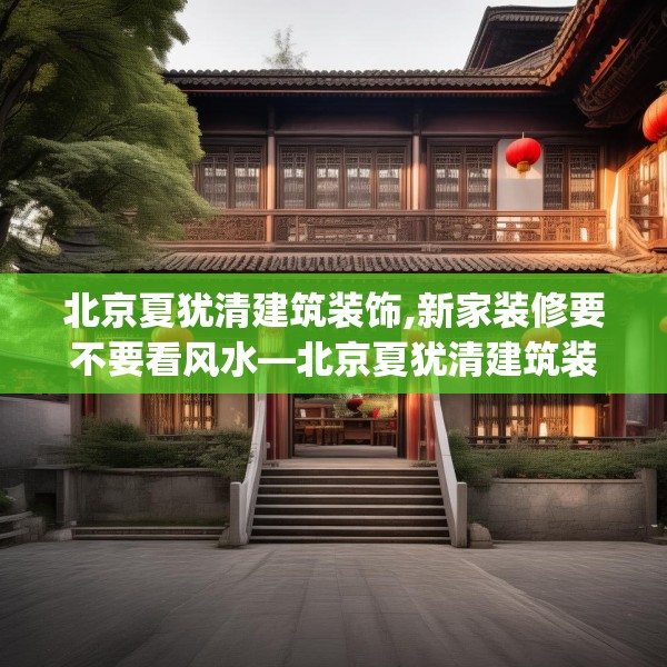 北京夏犹清建筑装饰,新家装修要不要看风水—北京夏犹清建筑装饰535.a411b412c415fgy.422poiy