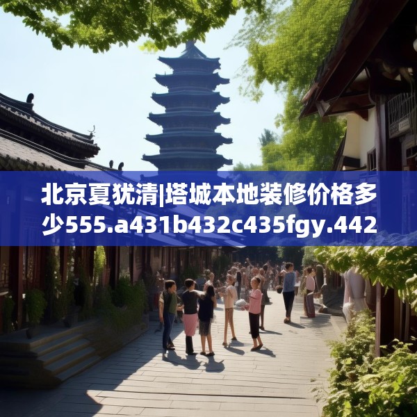 北京夏犹清|塔城本地装修价格多少555.a431b432c435fgy.442fhsg