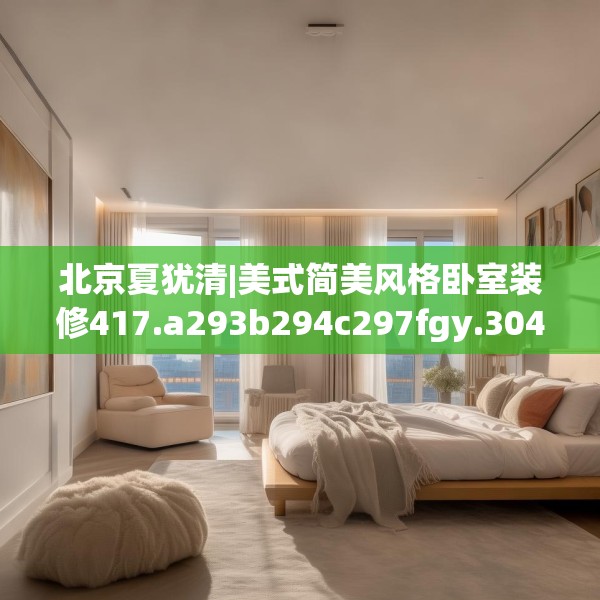 北京夏犹清|美式简美风格卧室装修417.a293b294c297fgy.304uyk