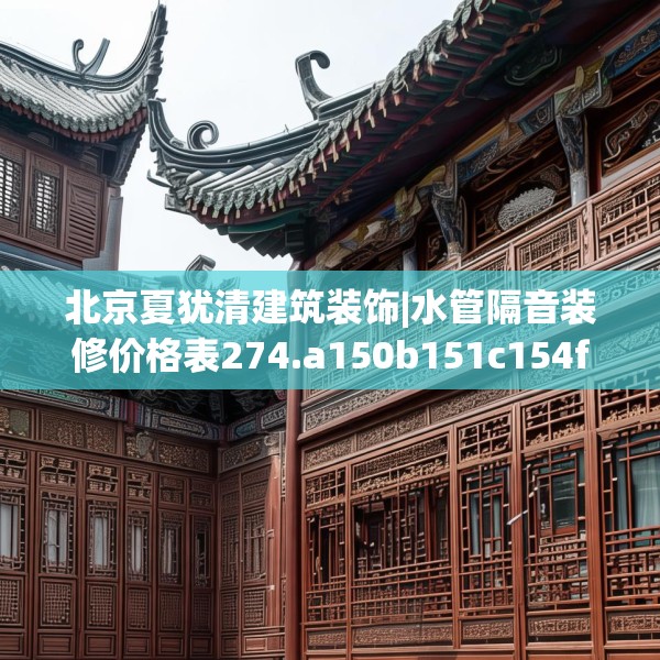 北京夏犹清建筑装饰|水管隔音装修价格表274.a150b151c154fgy.161htyj