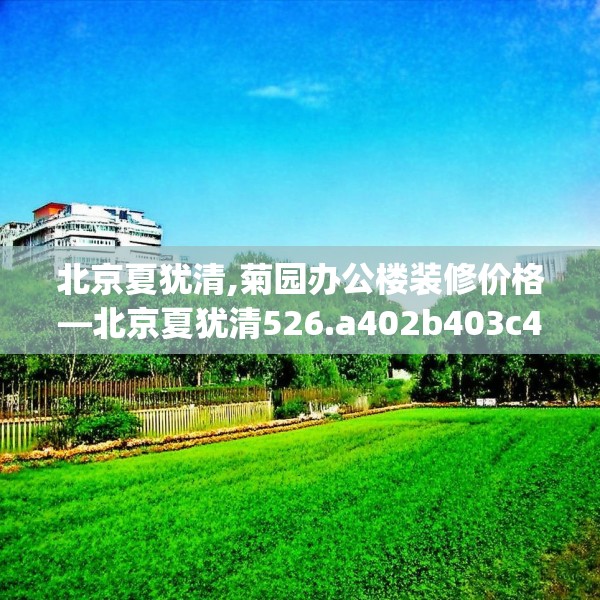 北京夏犹清,菊园办公楼装修价格—北京夏犹清526.a402b403c406fgy.413htyj
