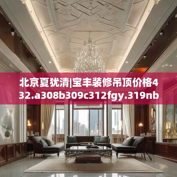 北京夏犹清|宝丰装修吊顶价格432.a308b309c312fgy.319nbn