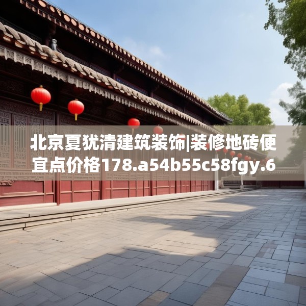北京夏犹清建筑装饰|装修地砖便宜点价格178.a54b55c58fgy.65dewqe