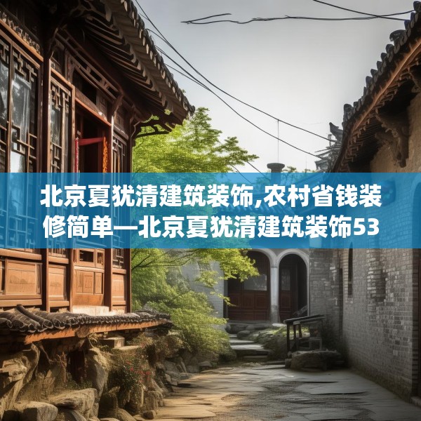 北京夏犹清建筑装饰,农村省钱装修简单—北京夏犹清建筑装饰538.a414b415c418fgy.425dewqe