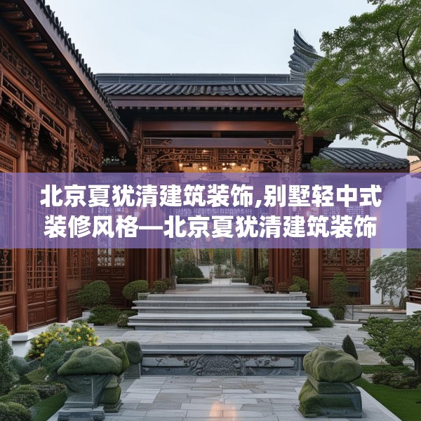 北京夏犹清建筑装饰,别墅轻中式装修风格—北京夏犹清建筑装饰577.a453b454c457fgy.464jhhj