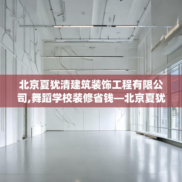 北京夏犹清建筑装饰工程有限公司,舞蹈学校装修省钱—北京夏犹清建筑装饰工程有限公司129.a5b6c9fgy.16uyk