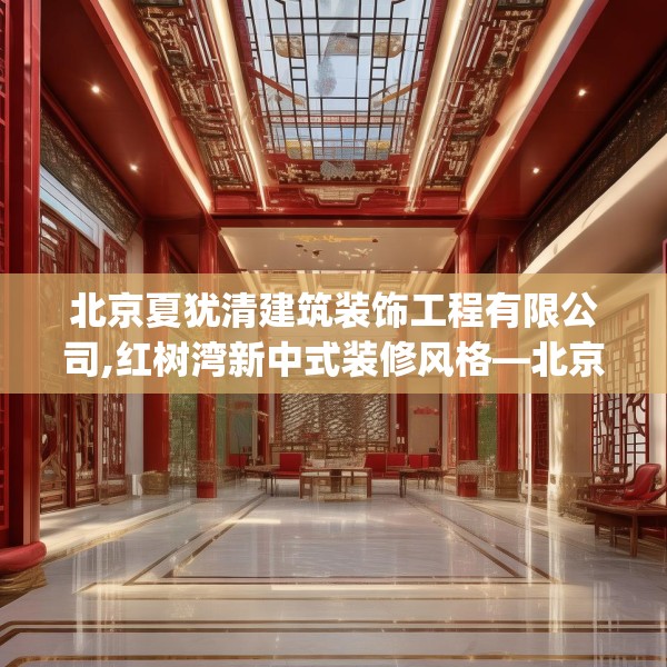 北京夏犹清建筑装饰工程有限公司,红树湾新中式装修风格—北京夏犹清建筑装饰工程有限公司303.a179b180c183fgy.190fhsg