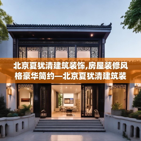 北京夏犹清建筑装饰,房屋装修风格豪华简约—北京夏犹清建筑装饰362.a238b239c242fgy.24976671
