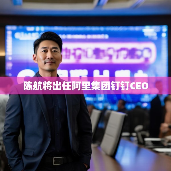 陈航将出任阿里集团钉钉CEO