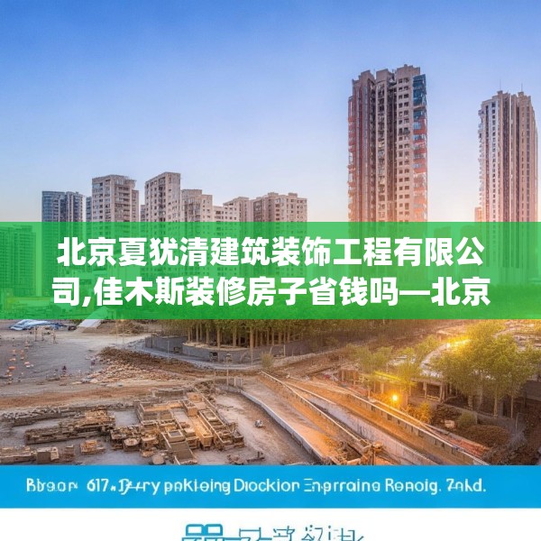 北京夏犹清建筑装饰工程有限公司,佳木斯装修房子省钱吗—北京夏犹清建筑装饰工程有限公司237.a113b114c117fgy.124uyk