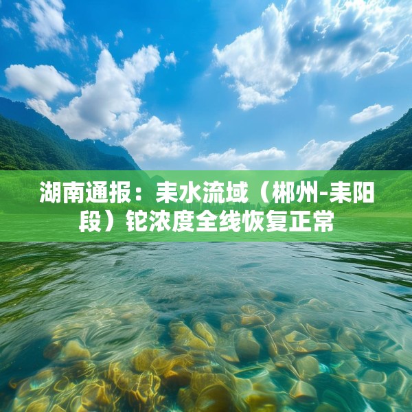 湖南通报：耒水流域（郴州-耒阳段）铊浓度全线恢复正常