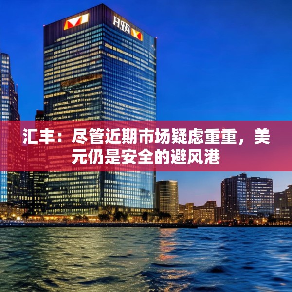 汇丰：尽管近期市场疑虑重重，美元仍是安全的避风港