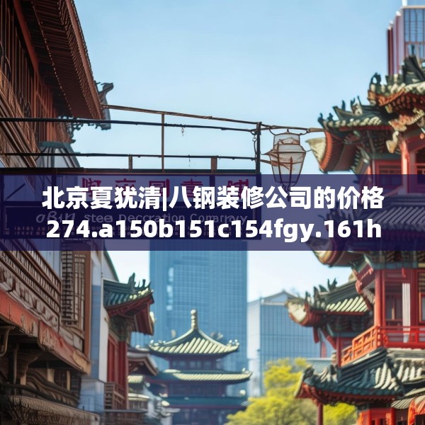 北京夏犹清|八钢装修公司的价格274.a150b151c154fgy.161htyj