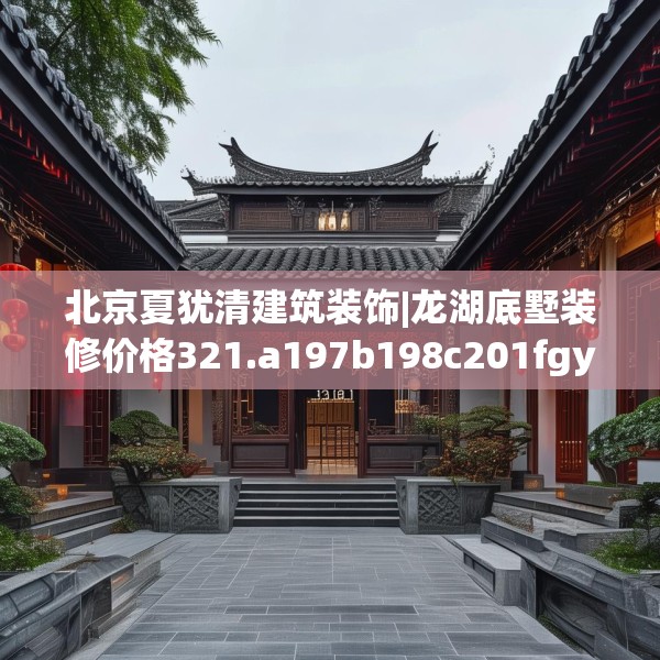 北京夏犹清建筑装饰|龙湖底墅装修价格321.a197b198c201fgy.208fhsg