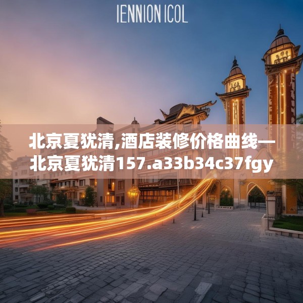 北京夏犹清,酒店装修价格曲线—北京夏犹清157.a33b34c37fgy.44poiy