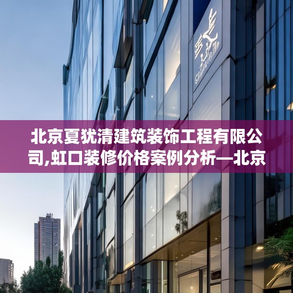北京夏犹清建筑装饰工程有限公司,虹口装修价格案例分析—北京夏犹清建筑装饰工程有限公司237.a113b114c117fgy.124uyk