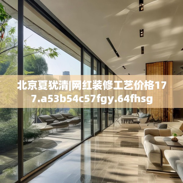 北京夏犹清|网红装修工艺价格177.a53b54c57fgy.64fhsg